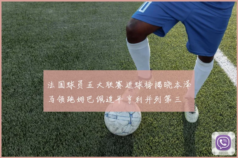 法国球员五大联赛进球榜揭晓本泽马领跑姆巴佩追平亨利并列第三