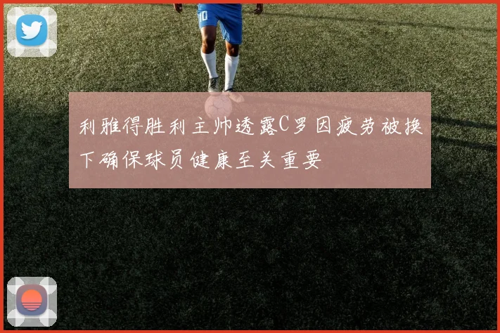 利雅得胜利主帅透露C罗因疲劳被换下确保球员健康至关重要