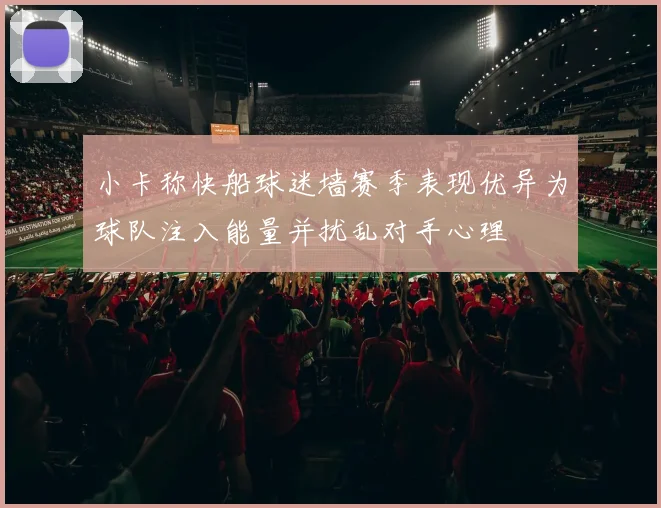 小卡称快船球迷墙赛季表现优异为球队注入能量并扰乱对手心理