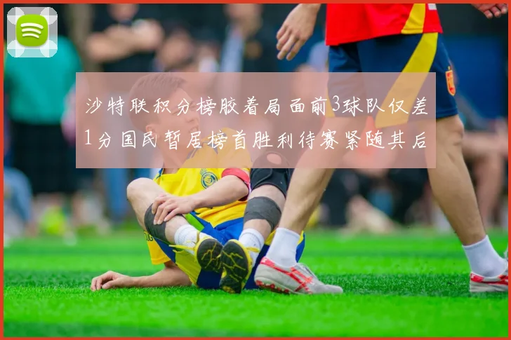 沙特联积分榜胶着局面前3球队仅差1分国民暂居榜首胜利待赛紧随其后