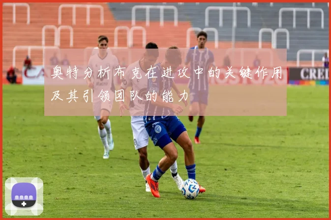 奥特分析布克在进攻中的关键作用及其引领团队的能力