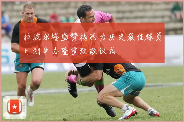 拉波尔塔盛赞梅西为历史最佳球员计划举办隆重致敬仪式