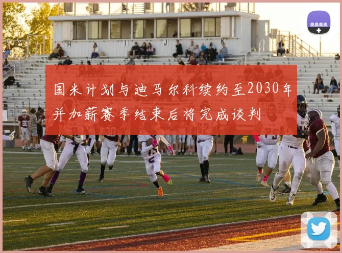 国米计划与迪马尔科续约至2030年并加薪赛季结束后将完成谈判