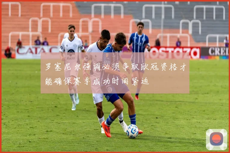 罗塞尼尔强调必须争取欧冠资格才能确保赛季成功时间紧迫