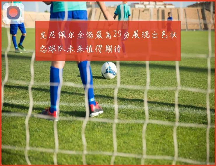 克尼佩尔全场最高29分展现出色状态球队未来值得期待