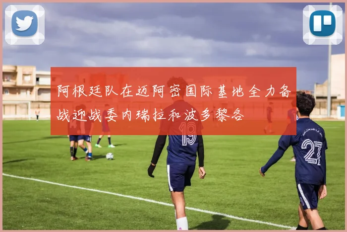 阿根廷队在迈阿密国际基地全力备战迎战委内瑞拉和波多黎各
