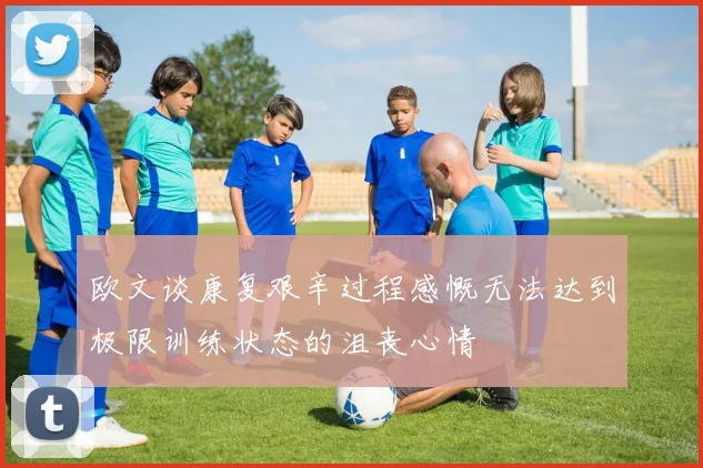 欧文谈康复艰辛过程感慨无法达到极限训练状态的沮丧心情