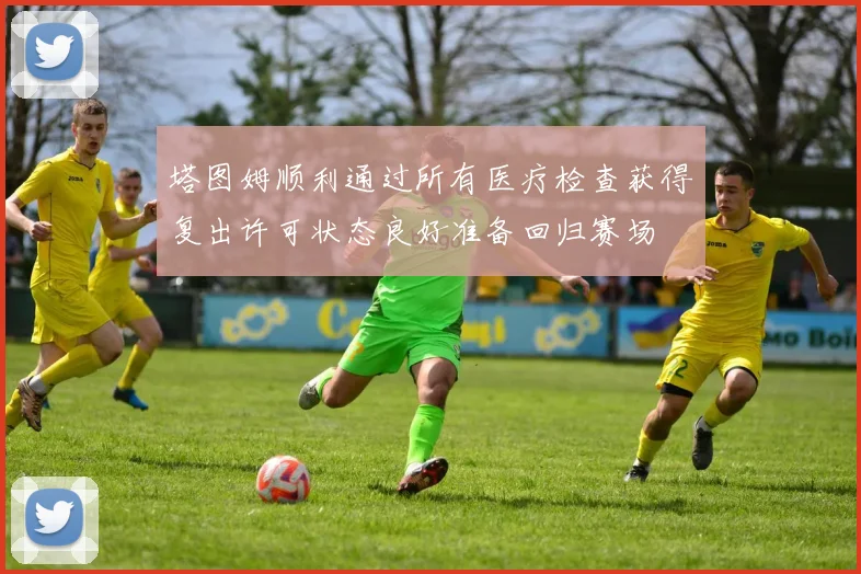 塔图姆顺利通过所有医疗检查获得复出许可状态良好准备回归赛场