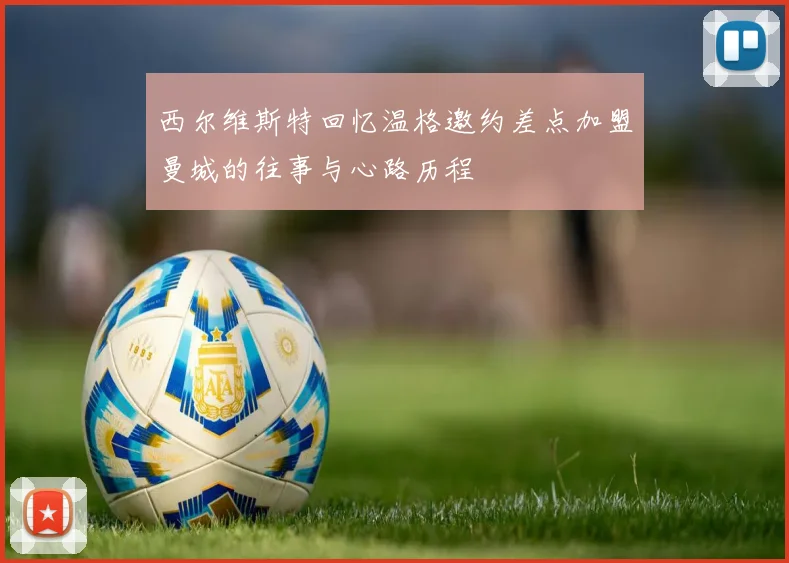 西尔维斯特回忆温格邀约差点加盟曼城的往事与心路历程