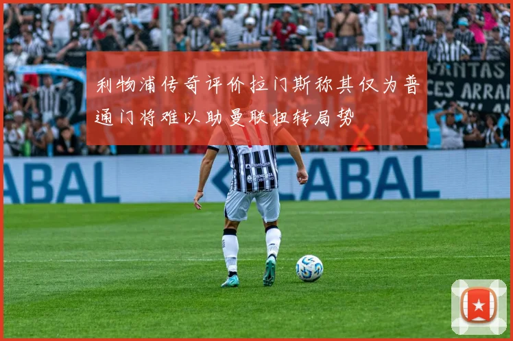 利物浦传奇评价拉门斯称其仅为普通门将难以助曼联扭转局势