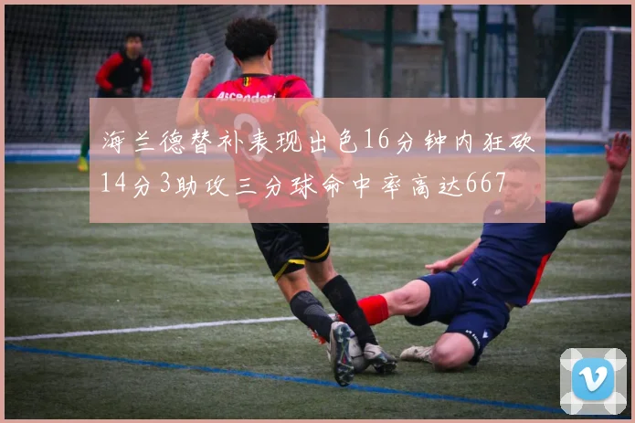 海兰德替补表现出色16分钟内狂砍14分3助攻三分球命中率高达667