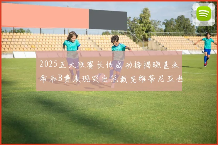 2025五大联赛长传成功榜揭晓基米希和B费表现突出范戴克维蒂尼亚也名列其中