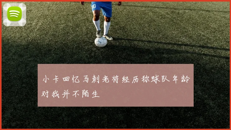 小卡回忆马刺老将经历称球队年龄对我并不陌生