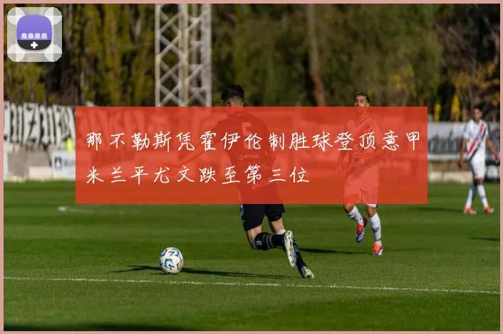 那不勒斯凭霍伊伦制胜球登顶意甲米兰平尤文跌至第三位