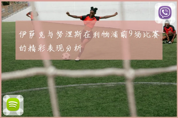 伊萨克与努涅斯在利物浦前9场比赛的精彩表现分析
