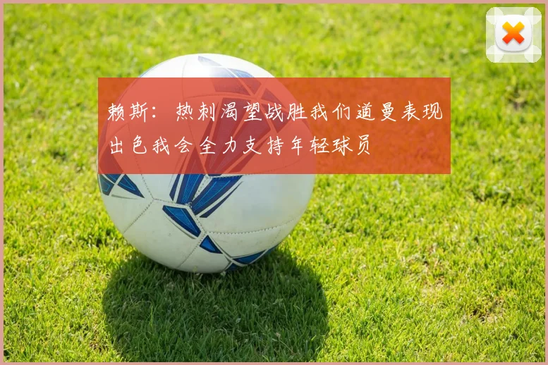 赖斯：热刺渴望战胜我们道曼表现出色我会全力支持年轻球员