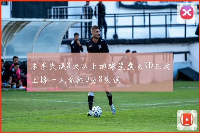 本季失误8次以上的球星盘点KD三次上榜一人竟然0分8失误