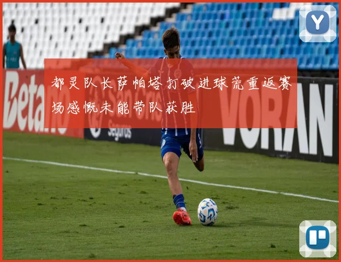 都灵队长萨帕塔打破进球荒重返赛场感慨未能带队获胜