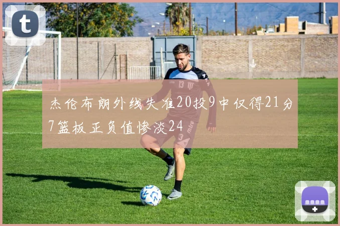 杰伦布朗外线失准20投9中仅得21分7篮板正负值惨淡24