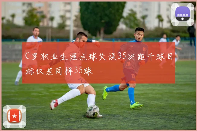 C罗职业生涯点球失误35次距千球目标仅差同样35球