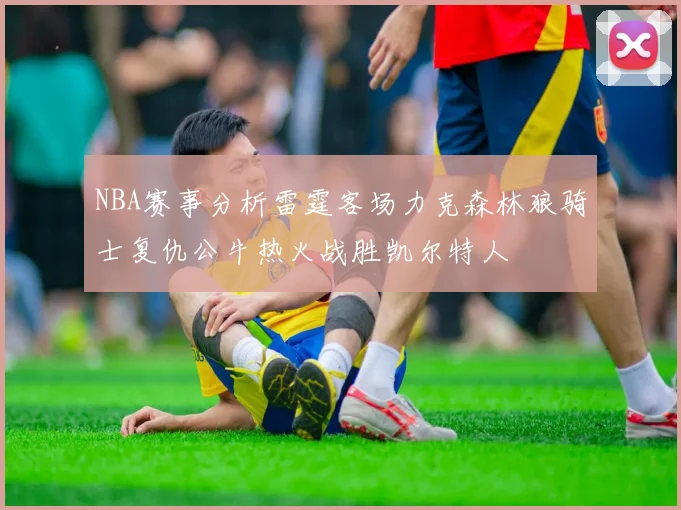 NBA赛事分析雷霆客场力克森林狼骑士复仇公牛热火战胜凯尔特人