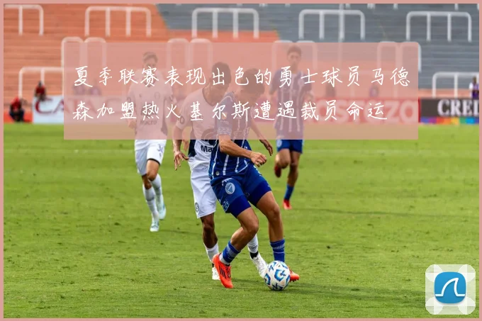 夏季联赛表现出色的勇士球员马德森加盟热火基尔斯遭遇裁员命运