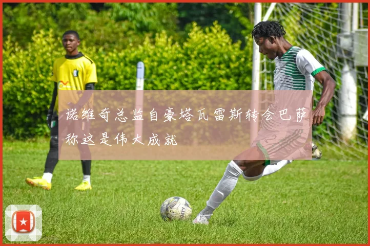 诺维奇总监自豪塔瓦雷斯转会巴萨称这是伟大成就