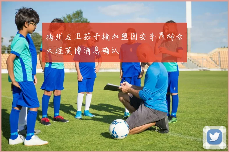 梅州后卫茹子楠加盟国安李昂转会大连英博消息确认