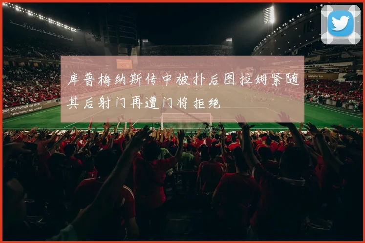 库普梅纳斯传中被扑后图拉姆紧随其后射门再遭门将拒绝