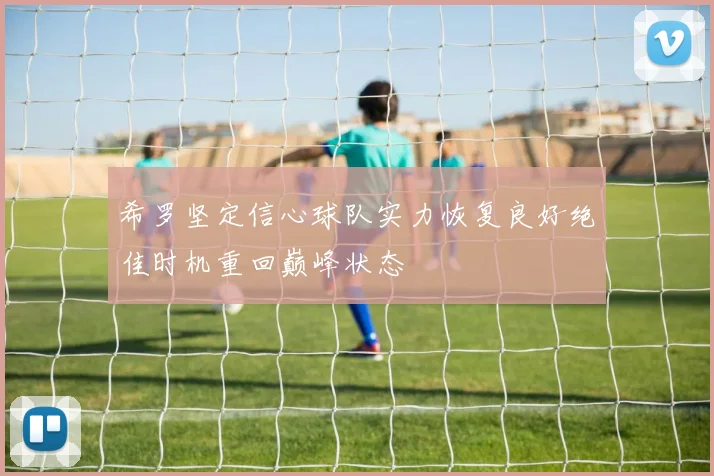 希罗坚定信心球队实力恢复良好绝佳时机重回巅峰状态