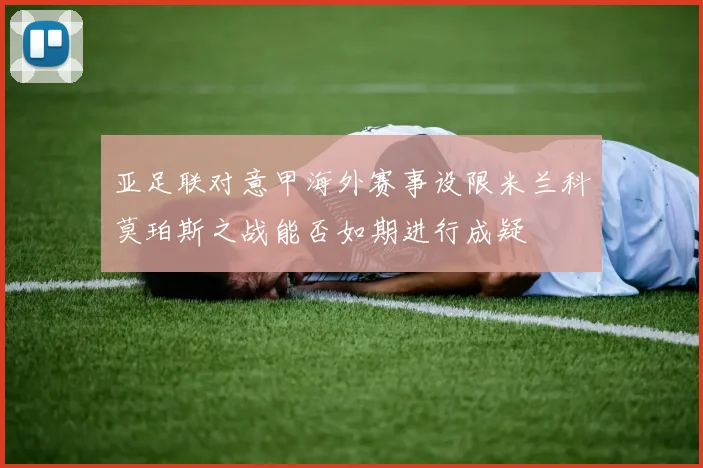 亚足联对意甲海外赛事设限米兰科莫珀斯之战能否如期进行成疑